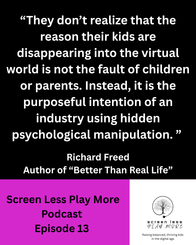screen less play more podcast, Why are kids so addicted to screens, Fortnite addiction, social media addiction, is social media safe for kids, Richard Freed, Better Than Real Life, the Secret Science Addicting Kids To Screens, How To Save Childhood, why are kids obsessed with screens?, what causes screen addiction in children?, how to detox kids from screens, dopamine, world of warcraft addiction, Minecraft addiction, call of duty addiction, American academy of pediatrics screen time by age
